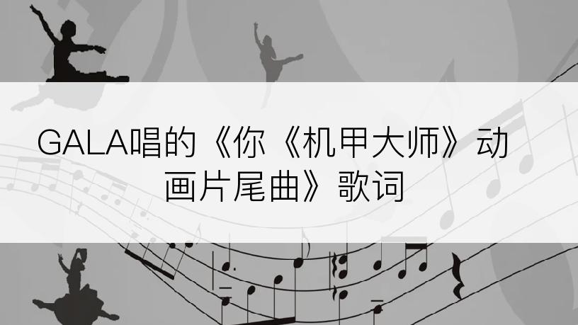 GALA唱的《你《机甲大师》动画片尾曲》歌词