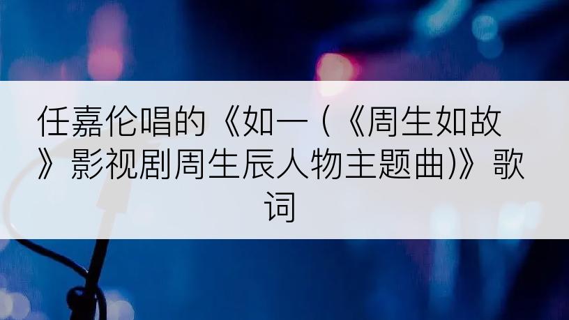 任嘉伦唱的《如一 (《周生如故》影视剧周生辰人物主题曲)》歌词