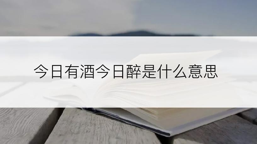 今日有酒今日醉是什么意思