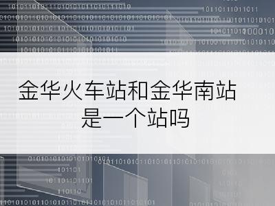 金华火车站和金华南站是一个站吗