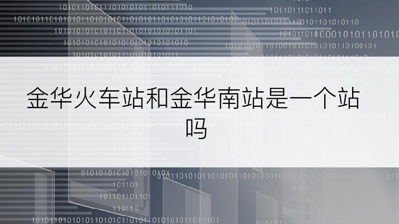 金华火车站和金华南站是一个站吗