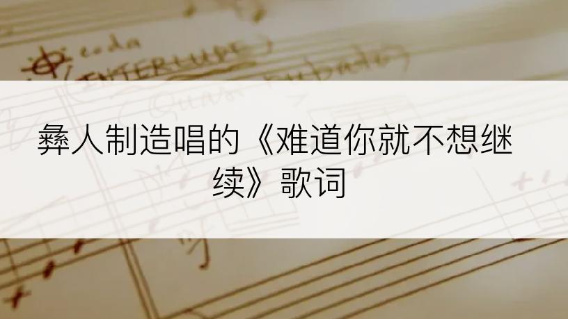 彝人制造唱的《难道你就不想继续》歌词