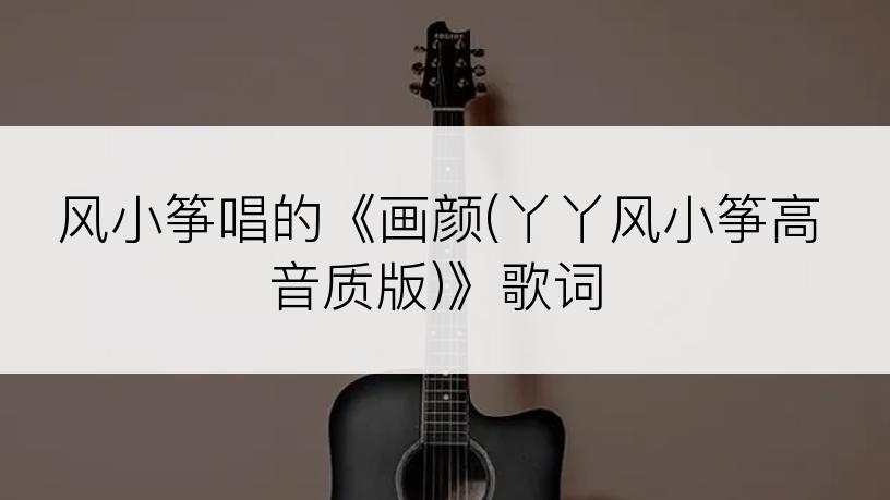 风小筝唱的《画颜(丫丫风小筝高音质版)》歌词