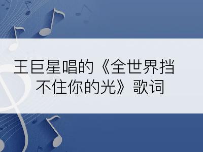 王巨星唱的《全世界挡不住你的光》歌词