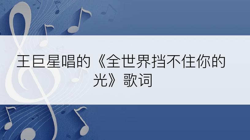 王巨星唱的《全世界挡不住你的光》歌词