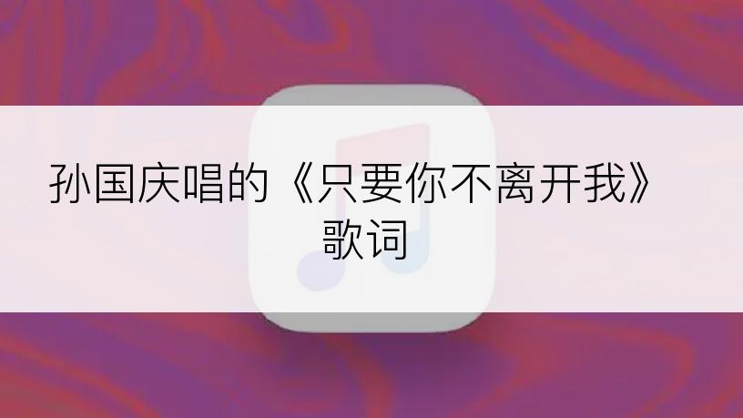 孙国庆唱的《只要你不离开我》歌词