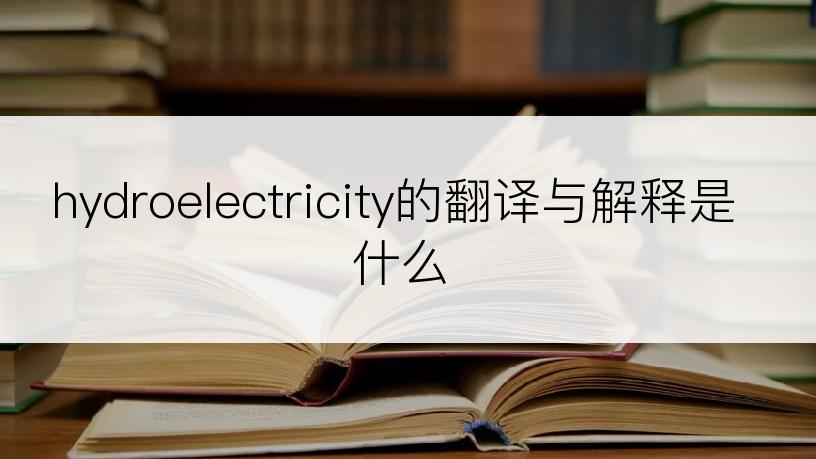 hydroelectricity的翻译与解释是什么