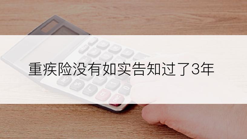 重疾险没有如实告知过了3年