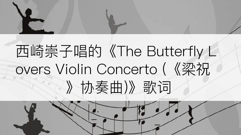 西崎崇子唱的《The Butterfly Lovers Violin Concerto (《梁祝》协奏曲)》歌词