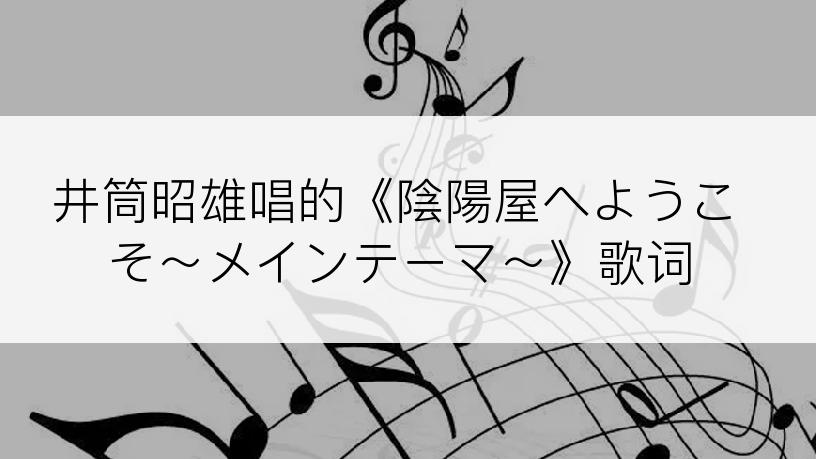 井筒昭雄唱的《陰陽屋へようこそ～メインテーマ～》歌词