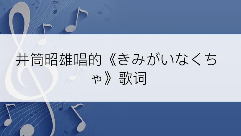 井筒昭雄唱的《きみがいなくちゃ》歌词