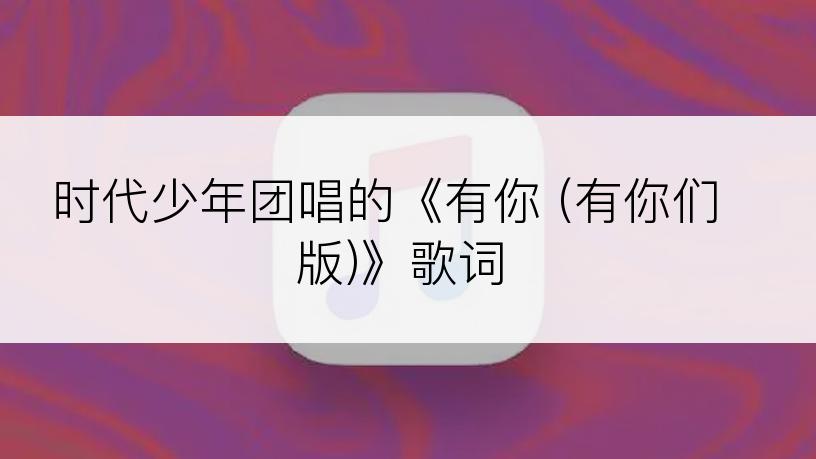 时代少年团唱的《有你 (有你们版)》歌词