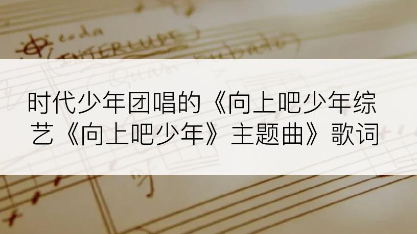 时代少年团唱的《向上吧少年综艺《向上吧少年》主题曲》歌词