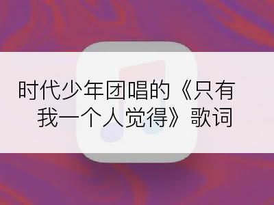 时代少年团唱的《只有我一个人觉得》歌词