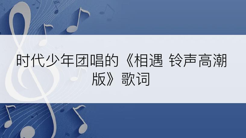 时代少年团唱的《相遇 铃声高潮版》歌词