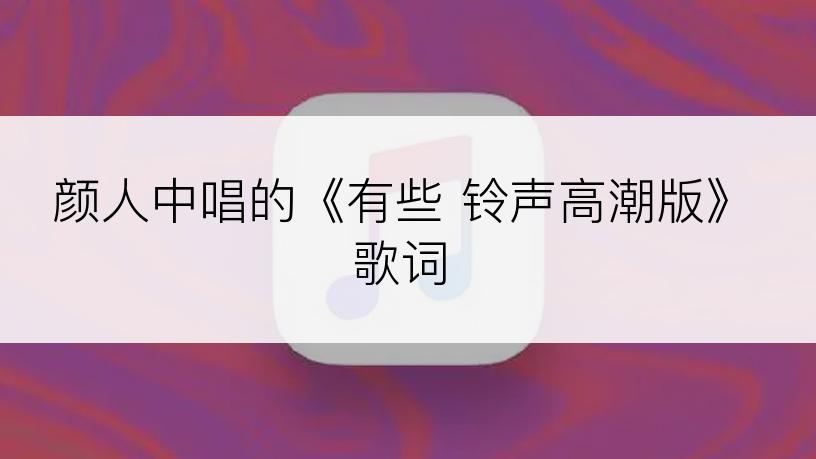 颜人中唱的《有些 铃声高潮版》歌词