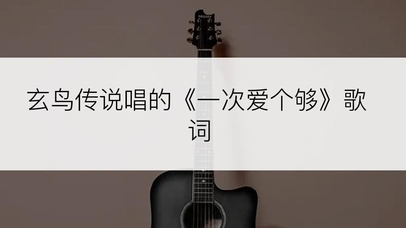 玄鸟传说唱的《一次爱个够》歌词
