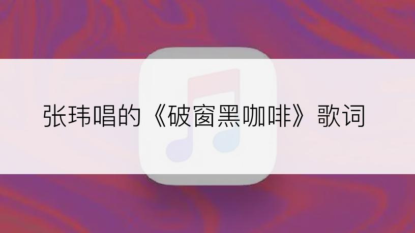 张玮唱的《破窗黑咖啡》歌词