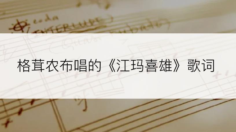 格茸农布唱的《江玛喜雄》歌词