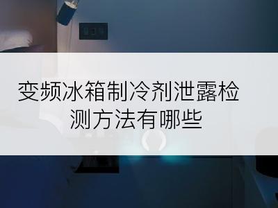 变频冰箱制冷剂泄露检测方法有哪些