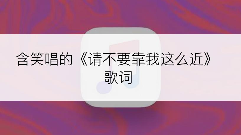 含笑唱的《请不要靠我这么近》歌词