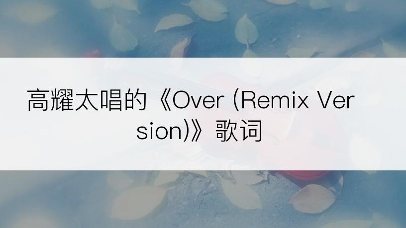 高耀太唱的《Over (Remix Version)》歌词
