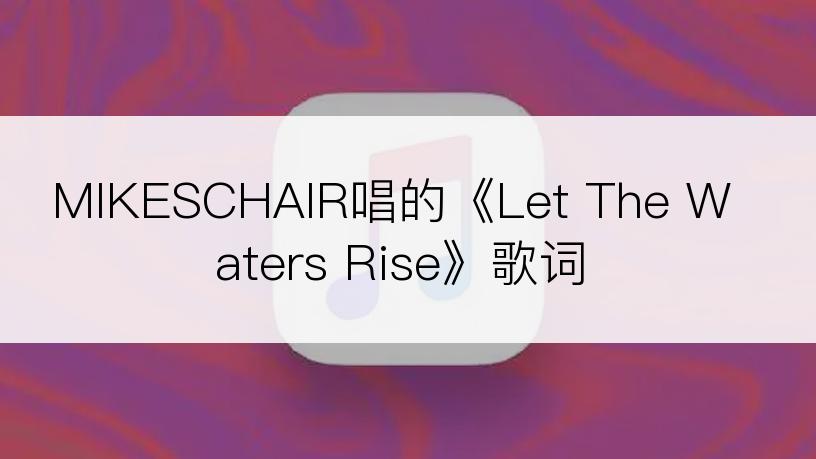 MIKESCHAIR唱的《Let The Waters Rise》歌词