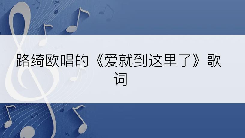 路绮欧唱的《爱就到这里了》歌词