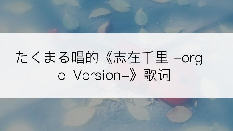 たくまる唱的《志在千里 -orgel Version-》歌词