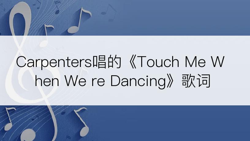 Carpenters唱的《Touch Me When We re Dancing》歌词
