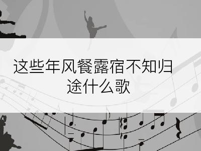 这些年风餐露宿不知归途什么歌