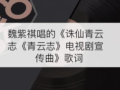 魏紫祺唱的《诛仙青云志《青云志》电视剧宣传曲》歌词