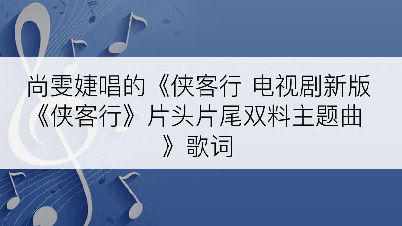 尚雯婕唱的《侠客行 电视剧新版《侠客行》片头片尾双料主题曲》歌词