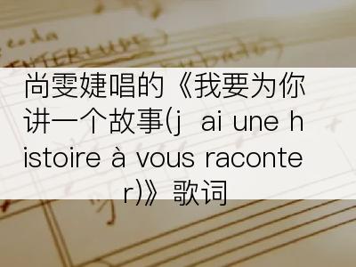 尚雯婕唱的《我要为你讲一个故事(j  ai une histoire à vous raconter)》歌词