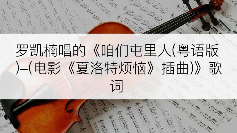 罗凯楠唱的《咱们屯里人(粤语版)-(电影《夏洛特烦恼》插曲)》歌词