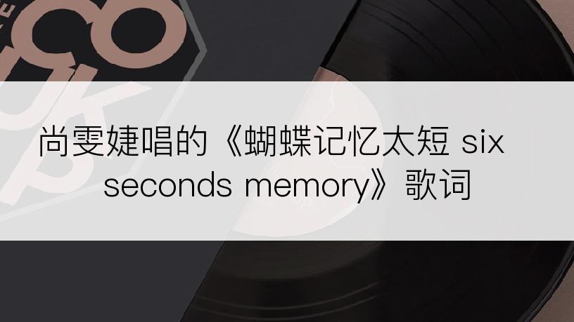 尚雯婕唱的《蝴蝶记忆太短 six seconds memory》歌词