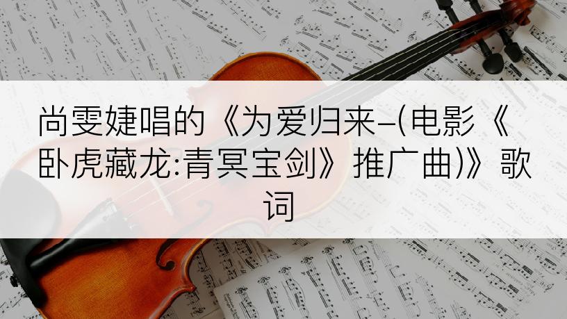 尚雯婕唱的《为爱归来-(电影《卧虎藏龙:青冥宝剑》推广曲)》歌词