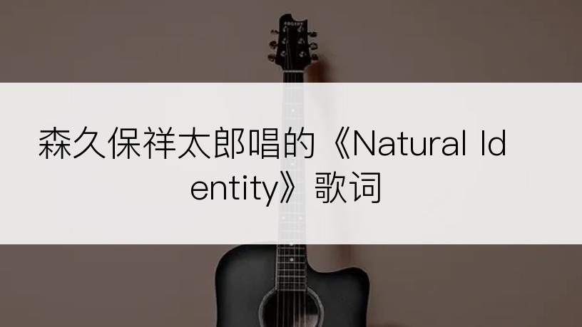 森久保祥太郎唱的《Natural Identity》歌词