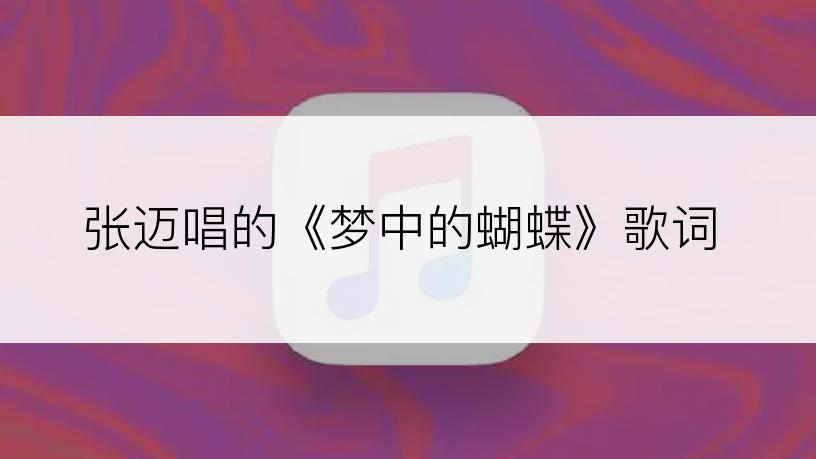 张迈唱的《梦中的蝴蝶》歌词