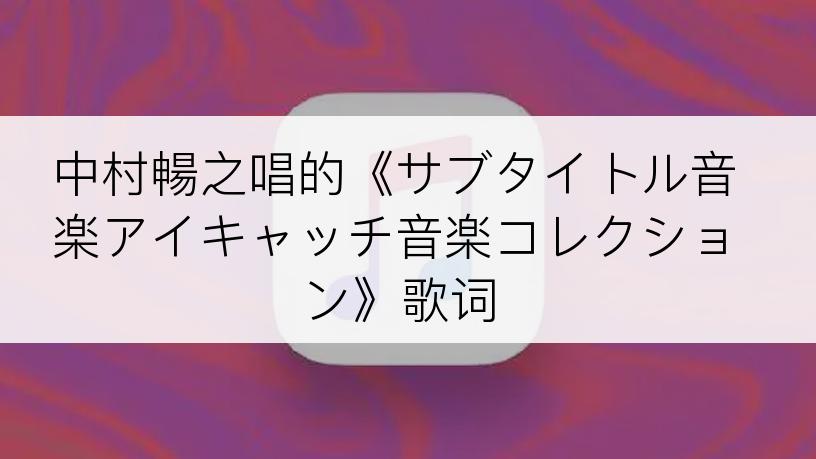 中村暢之唱的《サブタイトル音楽アイキャッチ音楽コレクション》歌词