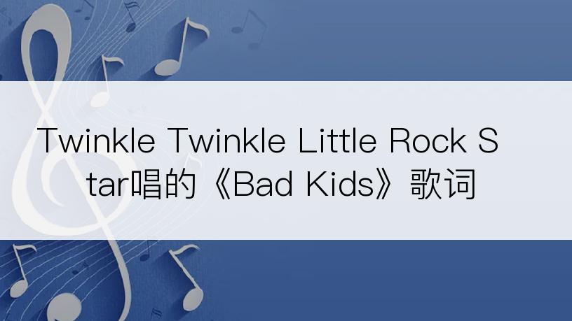 Twinkle Twinkle Little Rock Star唱的《Bad Kids》歌词
