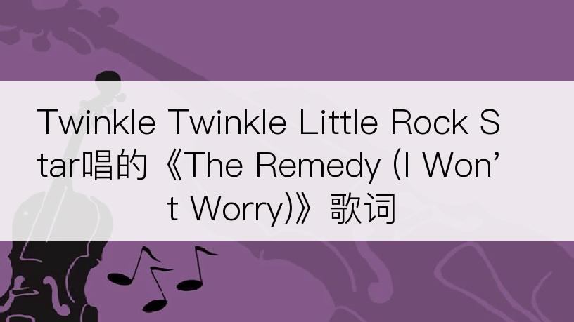 Twinkle Twinkle Little Rock Star唱的《The Remedy (I Won't Worry)》歌词
