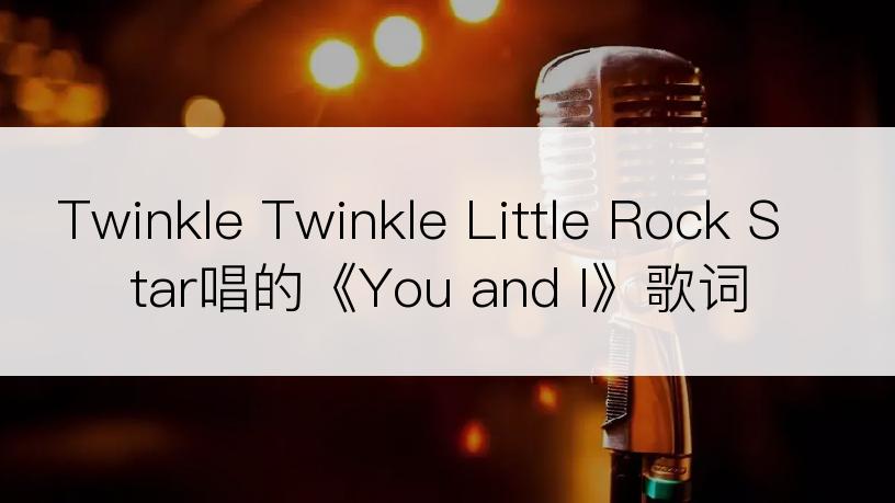 Twinkle Twinkle Little Rock Star唱的《You and I》歌词
