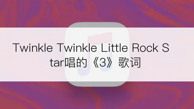 Twinkle Twinkle Little Rock Star唱的《3》歌词