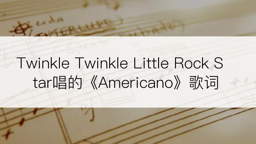 Twinkle Twinkle Little Rock Star唱的《Americano》歌词