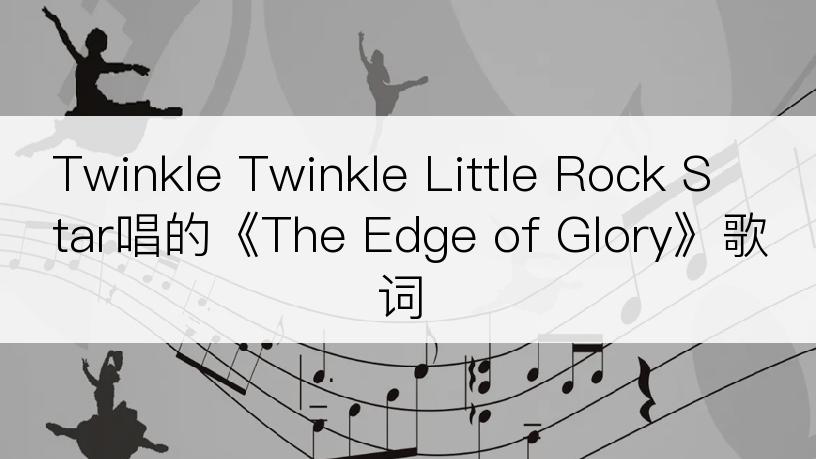 Twinkle Twinkle Little Rock Star唱的《The Edge of Glory》歌词