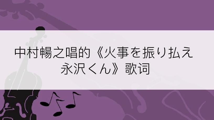 中村暢之唱的《火事を振り払え永沢くん》歌词