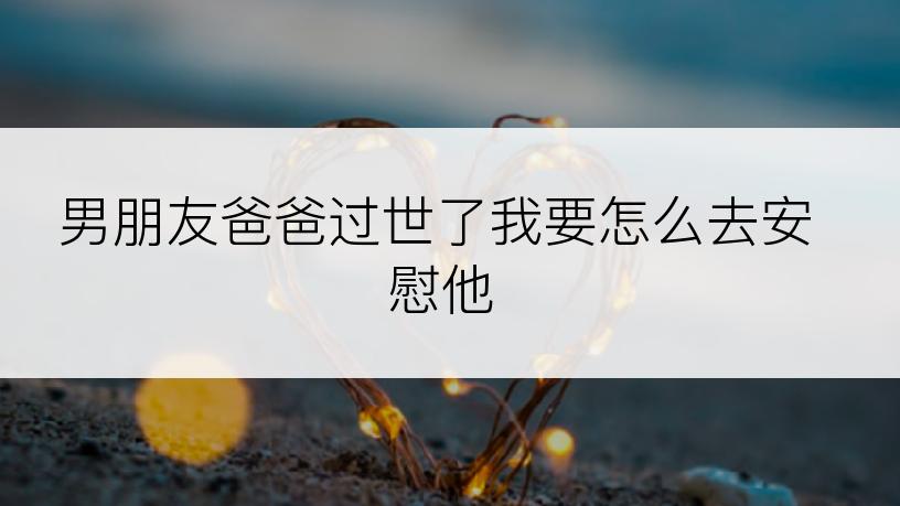 男朋友爸爸过世了我要怎么去安慰他