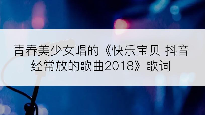 青春美少女唱的《快乐宝贝 抖音经常放的歌曲2018》歌词