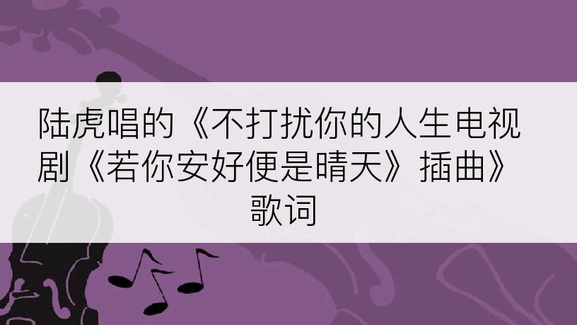 陆虎唱的《不打扰你的人生电视剧《若你安好便是晴天》插曲》歌词